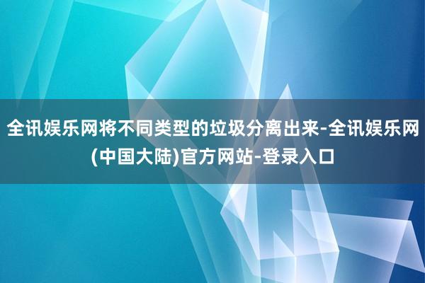 全讯娱乐网将不同类型的垃圾分离出来-全讯娱乐网(中国大陆)官方网站-登录入口