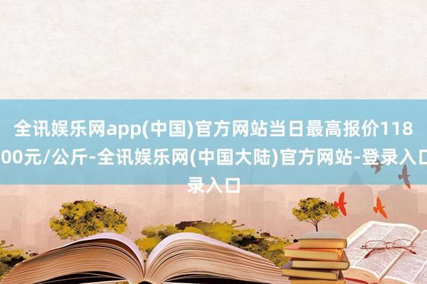 全讯娱乐网app(中国)官方网站当日最高报价118.00元/公斤-全讯娱乐网(中国大陆)官方网站-登录入口