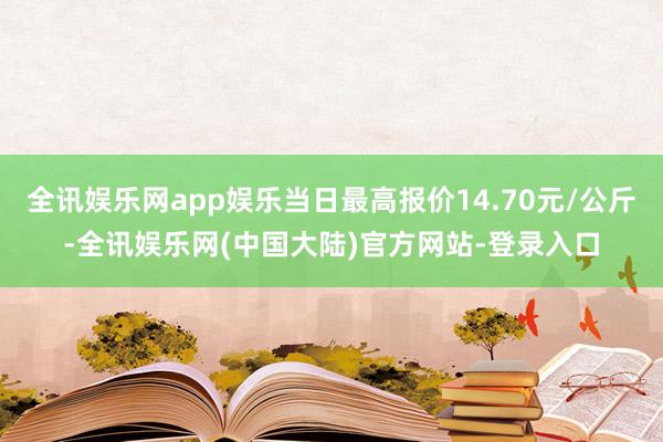 全讯娱乐网app娱乐当日最高报价14.70元/公斤-全讯娱乐网(中国大陆)官方网站-登录入口
