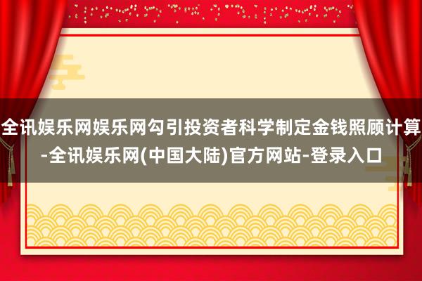 全讯娱乐网娱乐网勾引投资者科学制定金钱照顾计算-全讯娱乐网(中国大陆)官方网站-登录入口