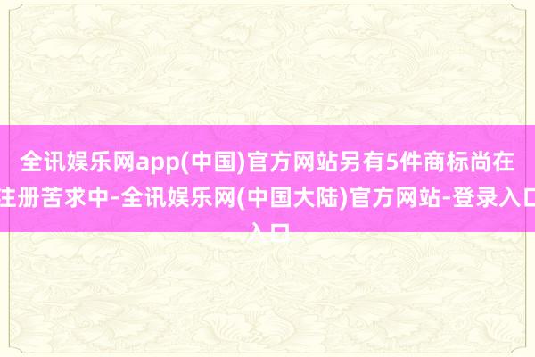 全讯娱乐网app(中国)官方网站另有5件商标尚在注册苦求中-全讯娱乐网(中国大陆)官方网站-登录入口