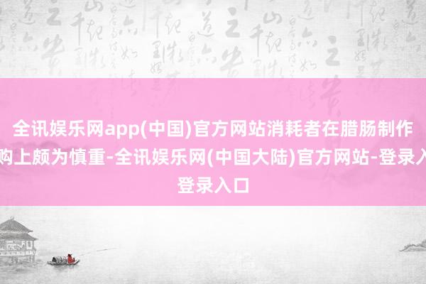 全讯娱乐网app(中国)官方网站消耗者在腊肠制作选购上颇为慎重-全讯娱乐网(中国大陆)官方网站-登录入口