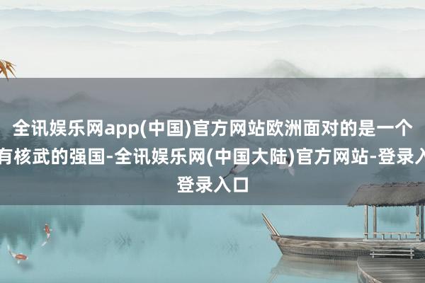 全讯娱乐网app(中国)官方网站欧洲面对的是一个领有核武的强国-全讯娱乐网(中国大陆)官方网站-登录入口