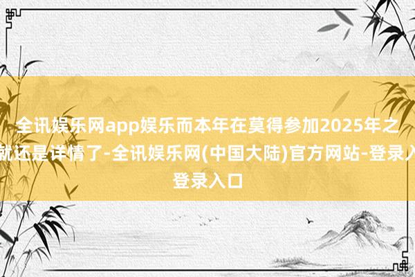 全讯娱乐网app娱乐而本年在莫得参加2025年之前就还是详情了-全讯娱乐网(中国大陆)官方网站-登录入口