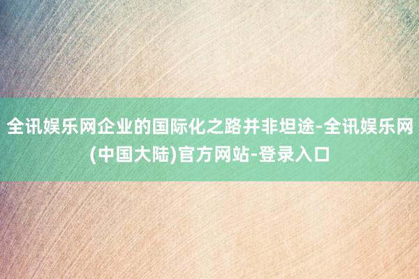 全讯娱乐网企业的国际化之路并非坦途-全讯娱乐网(中国大陆)官方网站-登录入口