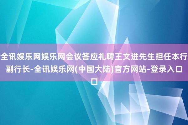 全讯娱乐网娱乐网会议答应礼聘王文进先生担任本行副行长-全讯娱乐网(中国大陆)官方网站-登录入口
