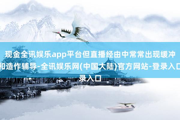 现金全讯娱乐app平台但直播经由中常常出现缓冲和造作辅导-全讯娱乐网(中国大陆)官方网站-登录入口