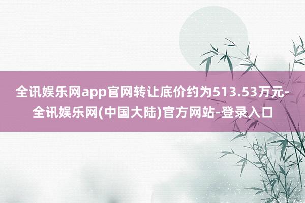全讯娱乐网app官网转让底价约为513.53万元-全讯娱乐网(中国大陆)官方网站-登录入口