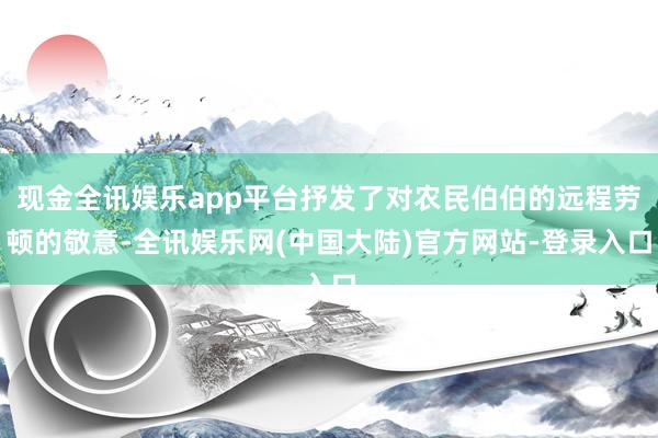 现金全讯娱乐app平台抒发了对农民伯伯的远程劳顿的敬意-全讯娱乐网(中国大陆)官方网站-登录入口