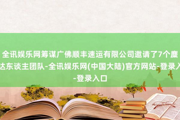 全讯娱乐网筹谋广佛顺丰速运有限公司邀请了7个麇集达东谈主团队-全讯娱乐网(中国大陆)官方网站-登录入口