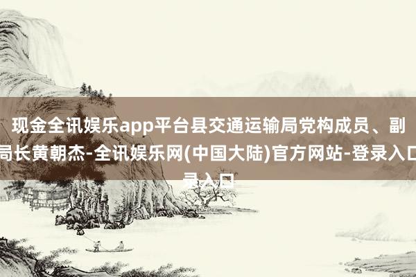 现金全讯娱乐app平台县交通运输局党构成员、副局长黄朝杰-全讯娱乐网(中国大陆)官方网站-登录入口