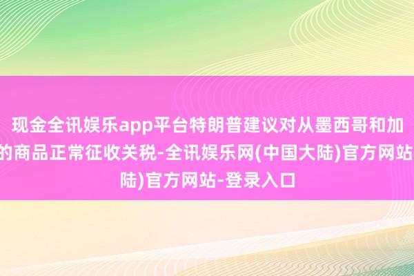 现金全讯娱乐app平台特朗普建议对从墨西哥和加拿猛入口的商品正常征收关税-全讯娱乐网(中国大陆)官方网站-登录入口