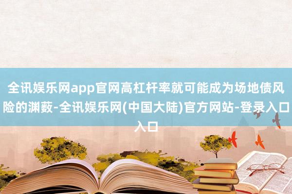 全讯娱乐网app官网高杠杆率就可能成为场地债风险的渊薮-全讯娱乐网(中国大陆)官方网站-登录入口