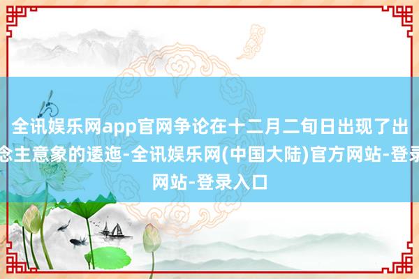全讯娱乐网app官网争论在十二月二旬日出现了出东说念主意象的逶迤-全讯娱乐网(中国大陆)官方网站-登录入口