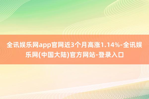 全讯娱乐网app官网近3个月高涨1.14%-全讯娱乐网(中国大陆)官方网站-登录入口