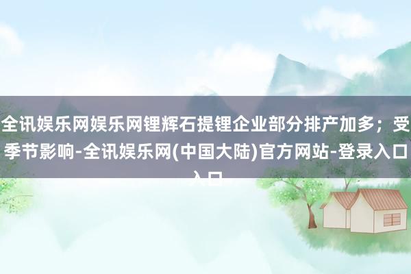 全讯娱乐网娱乐网锂辉石提锂企业部分排产加多；受季节影响-全讯娱乐网(中国大陆)官方网站-登录入口