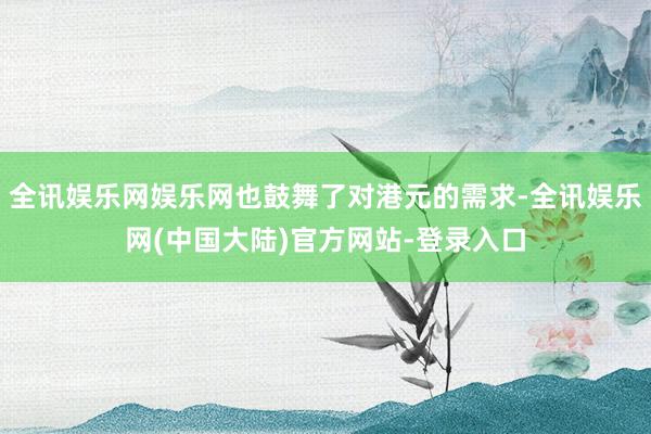 全讯娱乐网娱乐网也鼓舞了对港元的需求-全讯娱乐网(中国大陆)官方网站-登录入口