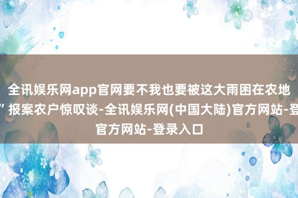 全讯娱乐网app官网要不我也要被这大雨困在农地里了！”报案农户惊叹谈-全讯娱乐网(中国大陆)官方网站-登录入口