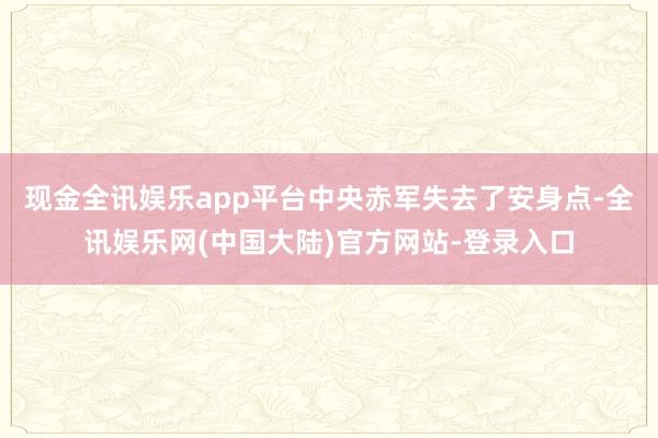 现金全讯娱乐app平台中央赤军失去了安身点-全讯娱乐网(中国大陆)官方网站-登录入口