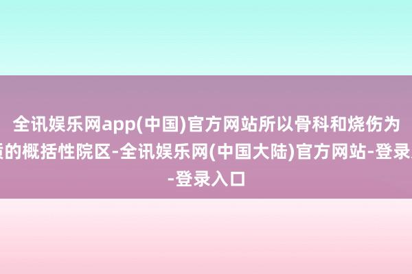 全讯娱乐网app(中国)官方网站所以骨科和烧伤为特质的概括性院区-全讯娱乐网(中国大陆)官方网站-登录入口