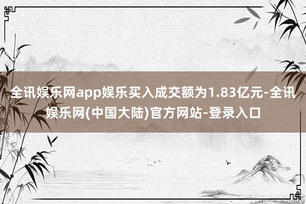 全讯娱乐网app娱乐买入成交额为1.83亿元-全讯娱乐网(中国大陆)官方网站-登录入口