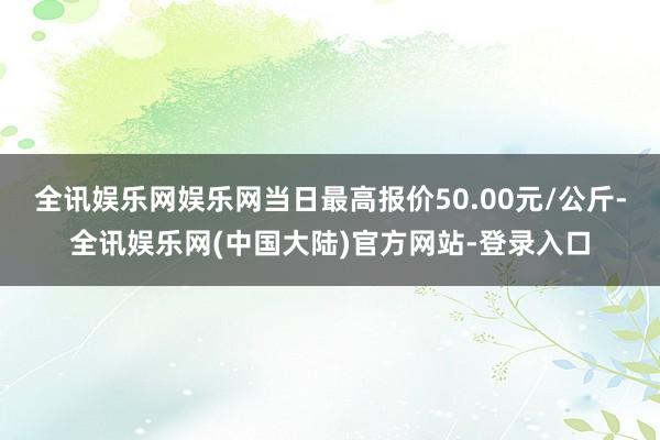 全讯娱乐网娱乐网当日最高报价50.00元/公斤-全讯娱乐网(中国大陆)官方网站-登录入口