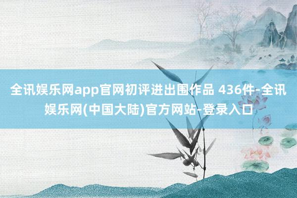 全讯娱乐网app官网初评进出围作品 436件-全讯娱乐网(中国大陆)官方网站-登录入口