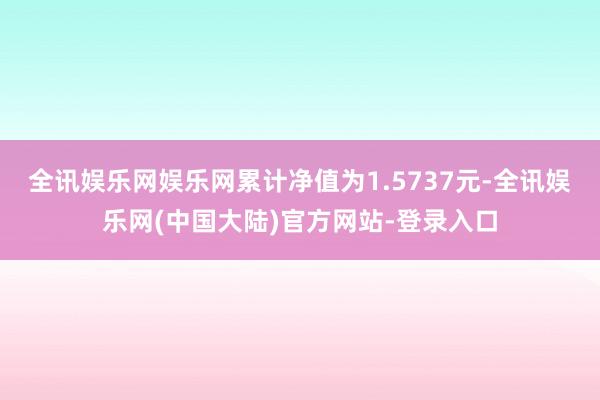 全讯娱乐网娱乐网累计净值为1.5737元-全讯娱乐网(中国大陆)官方网站-登录入口