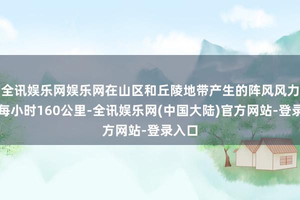 全讯娱乐网娱乐网在山区和丘陵地带产生的阵风风力可达每小时160公里-全讯娱乐网(中国大陆)官方网站-登录入口