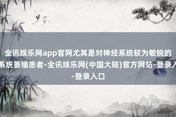 全讯娱乐网app官网尤其是对神经系统较为敏锐的多系统萎缩患者-全讯娱乐网(中国大陆)官方网站-登录入口