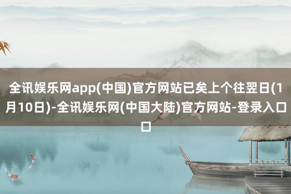 全讯娱乐网app(中国)官方网站已矣上个往翌日(1月10日)-全讯娱乐网(中国大陆)官方网站-登录入口