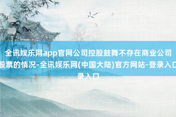 全讯娱乐网app官网公司控股鼓舞不存在商业公司股票的情况-全讯娱乐网(中国大陆)官方网站-登录入口