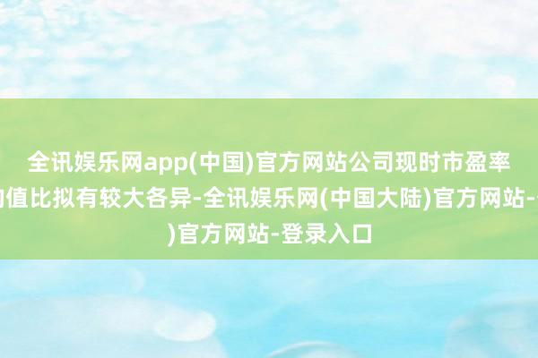 全讯娱乐网app(中国)官方网站公司现时市盈率与行业均值比拟有较大各异-全讯娱乐网(中国大陆)官方网站-登录入口