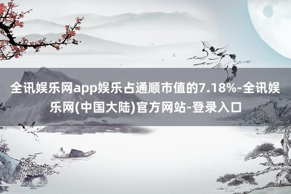 全讯娱乐网app娱乐占通顺市值的7.18%-全讯娱乐网(中国大陆)官方网站-登录入口