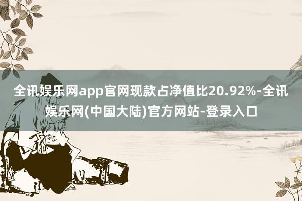 全讯娱乐网app官网现款占净值比20.92%-全讯娱乐网(中国大陆)官方网站-登录入口