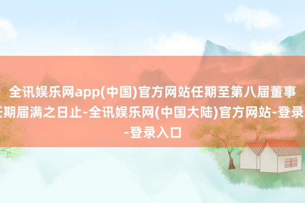 全讯娱乐网app(中国)官方网站任期至第八届董事会任期届满之日止-全讯娱乐网(中国大陆)官方网站-登录入口