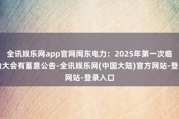 全讯娱乐网app官网闽东电力：2025年第一次临时鼓励大会有蓄意公告-全讯娱乐网(中国大陆)官方网站-登录入口