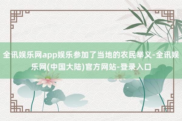 全讯娱乐网app娱乐参加了当地的农民举义-全讯娱乐网(中国大陆)官方网站-登录入口
