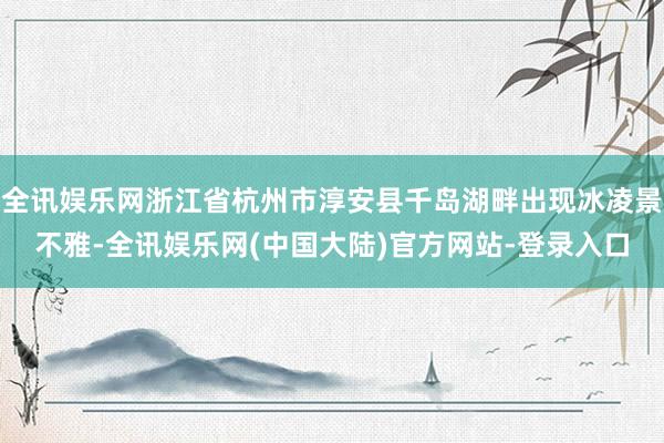 全讯娱乐网浙江省杭州市淳安县千岛湖畔出现冰凌景不雅-全讯娱乐网(中国大陆)官方网站-登录入口