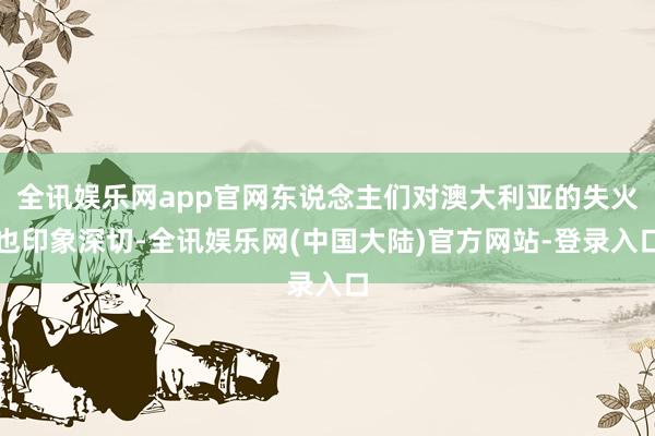 全讯娱乐网app官网东说念主们对澳大利亚的失火也印象深切-全讯娱乐网(中国大陆)官方网站-登录入口