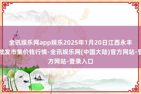 全讯娱乐网app娱乐2025年1月20日江西永丰县蔬菜批发市集价钱行情-全讯娱乐网(中国大陆)官方网站-登录入口