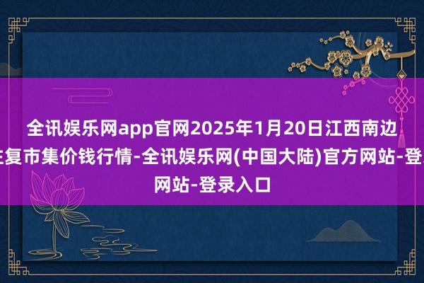 全讯娱乐网app官网2025年1月20日江西南边食粮往复市集价钱行情-全讯娱乐网(中国大陆)官方网站-登录入口