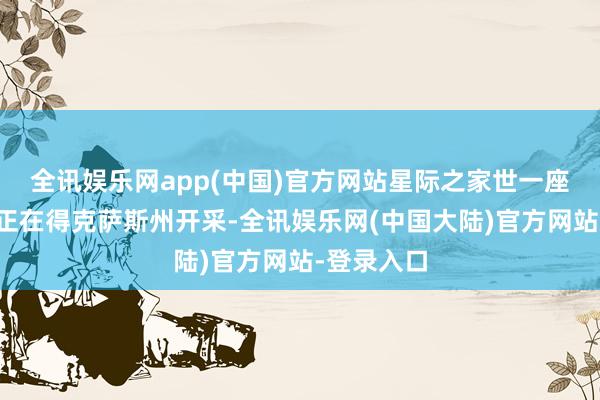 全讯娱乐网app(中国)官方网站星际之家世一座数据中心正在得克萨斯州开采-全讯娱乐网(中国大陆)官方网站-登录入口