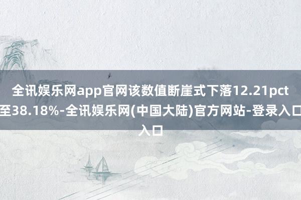 全讯娱乐网app官网该数值断崖式下落12.21pct至38.18%-全讯娱乐网(中国大陆)官方网站-登录入口