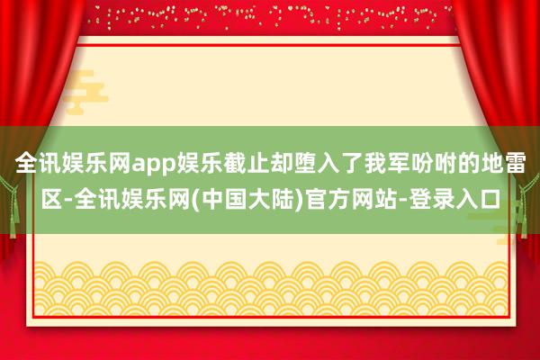 全讯娱乐网app娱乐截止却堕入了我军吩咐的地雷区-全讯娱乐网(中国大陆)官方网站-登录入口
