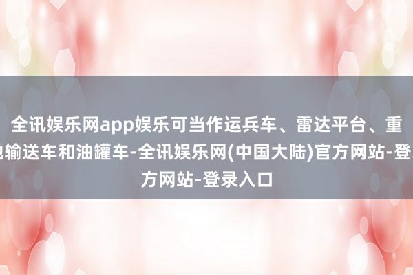 全讯娱乐网app娱乐可当作运兵车、雷达平台、重型斥地输送车和油罐车-全讯娱乐网(中国大陆)官方网站-登录入口