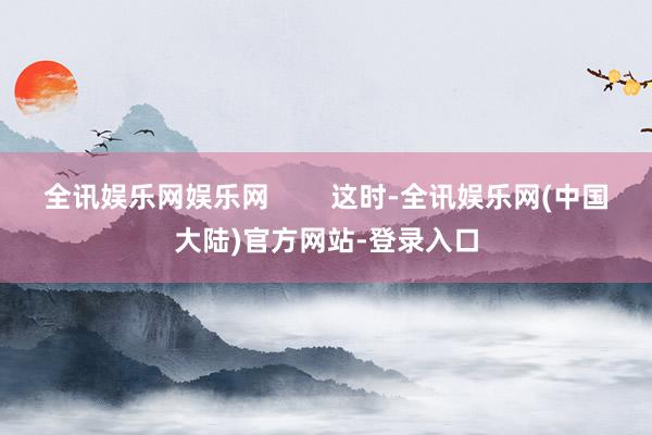 全讯娱乐网娱乐网        这时-全讯娱乐网(中国大陆)官方网站-登录入口