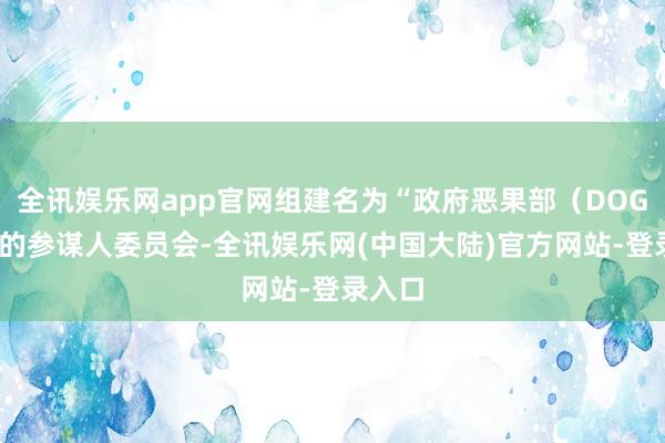 全讯娱乐网app官网组建名为“政府恶果部（DOGE）”的参谋人委员会-全讯娱乐网(中国大陆)官方网站-登录入口