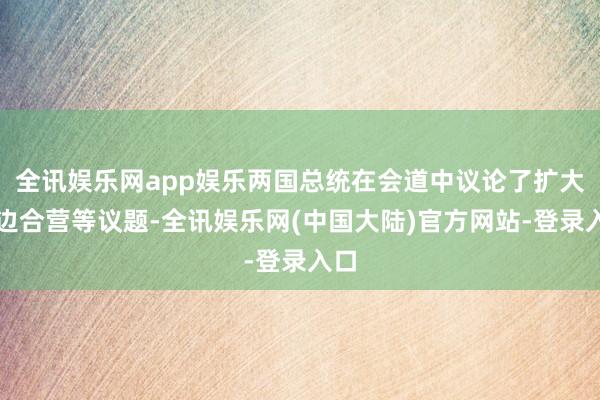 全讯娱乐网app娱乐两国总统在会道中议论了扩大双边合营等议题-全讯娱乐网(中国大陆)官方网站-登录入口
