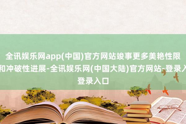 全讯娱乐网app(中国)官方网站竣事更多美艳性限定和冲破性进展-全讯娱乐网(中国大陆)官方网站-登录入口
